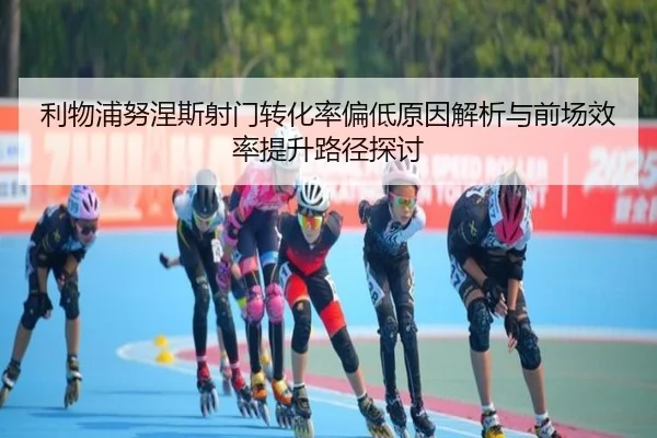 利物浦努涅斯射门转化率偏低原因解析与前场效率提升路径探讨