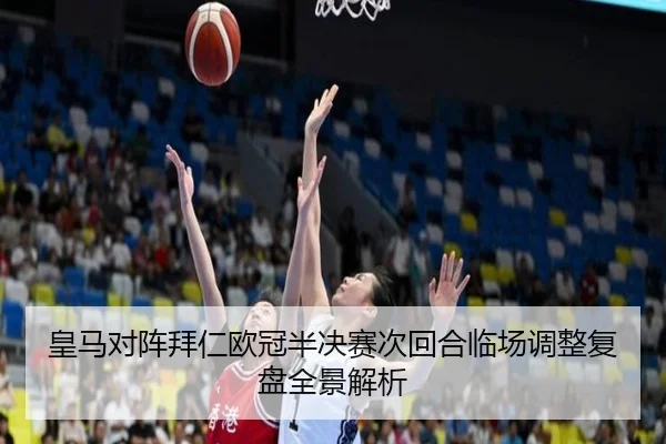 皇马对阵拜仁欧冠半决赛次回合临场调整复盘全景解析