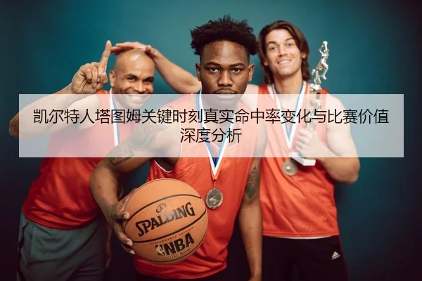 凯尔特人塔图姆关键时刻真实命中率变化与比赛价值深度分析