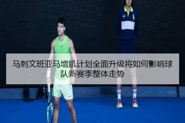 马刺文班亚马增肌计划全面升级将如何影响球队新赛季整体走势